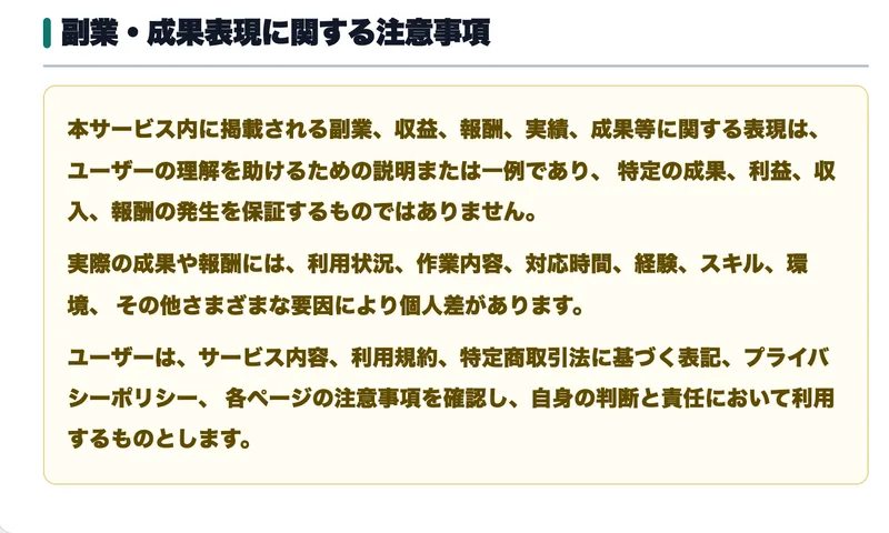 本サービス内に掲載される副業、収益、報酬、実績、成果等に関する表現は、特定の成果、利益、収入、報酬の発生を保証するものではありませんと書かれた注意事項