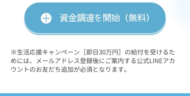 生活応援キャンペーン即日30万円の給付を受けるためには、メールアドレス登録後に案内する公式LINEアカウントの友だち追加が必須となりますと書かれた注記