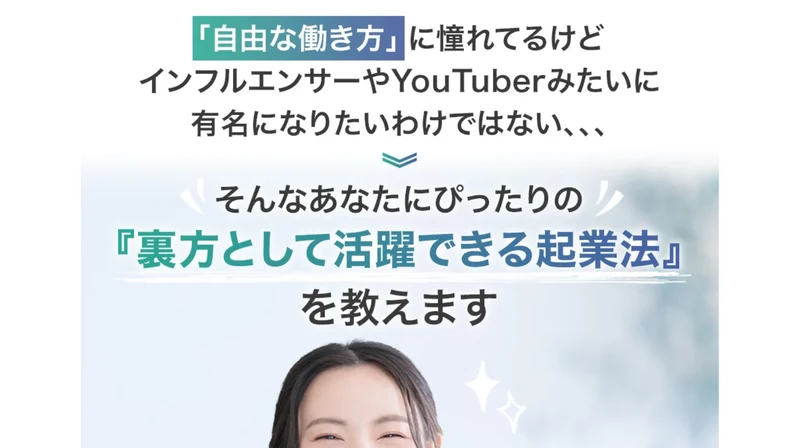 自由な働き方に憧れてるけどインフルエンサーやYouTuberみたいに有名になりたいわけではない、そんなあなたにぴったりの裏方として活躍できる起業法を教えますと書かれた広告の最上部