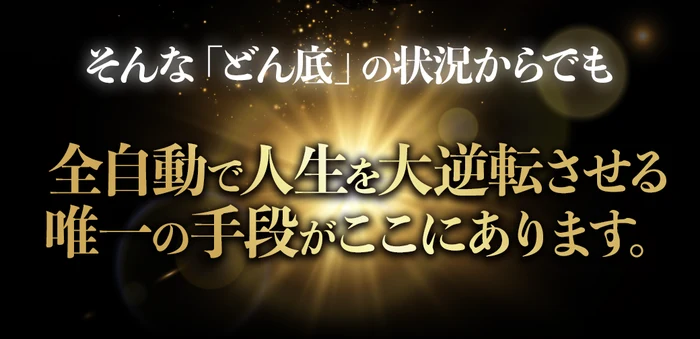 「そんな『どん底』の状況からでも」「全自動で人生を大逆転させる唯一の手段がここにあります。」と書かれた広告の一場面
