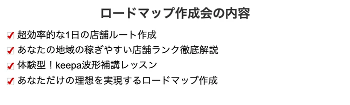 「ロードマップ作成会の内容」として「超効率的な1日の店舗ルート作成」「あなたの地域の稼ぎやすい店舗ランク徹底解説」「体験型！keepa波形補講レッスン」「あなただけの理想を実現するロードマップ作成」の4項目が入った欄